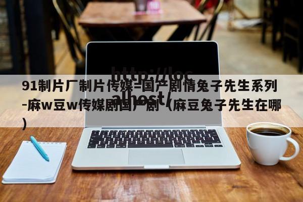 91制片厂制片传媒=国产剧情兔子先生系列-麻w豆w传媒剧国产剧（麻豆兔子先生在哪）