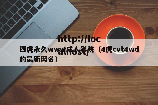 四虎永久www成人影院（4虎cvt4wd的最新网名）