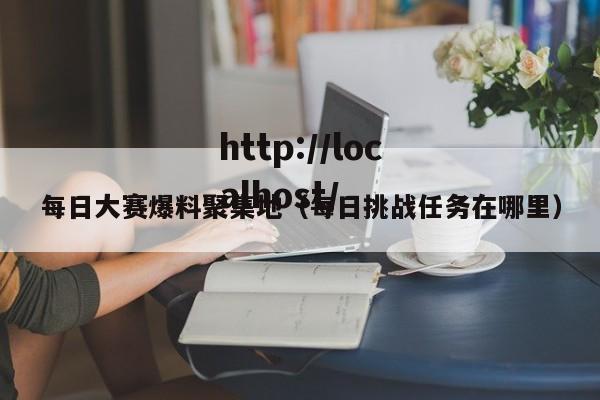 每日大赛爆料聚集地（每日挑战任务在哪里）