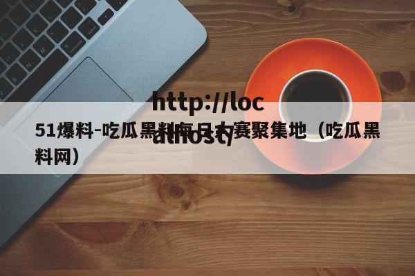 51爆料-吃瓜黑料每日大赛聚集地（吃瓜黑料网）