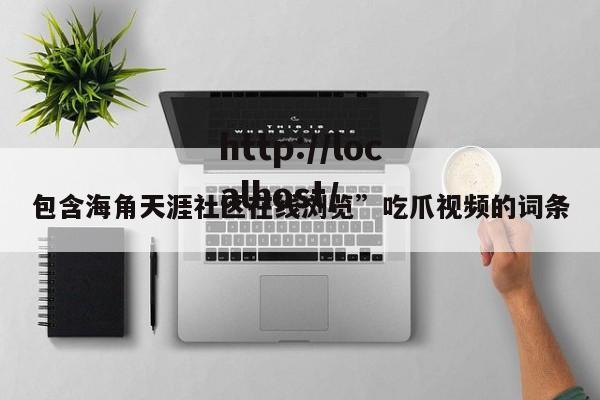 包含海角天涯社区在线浏览”吃爪视频的词条