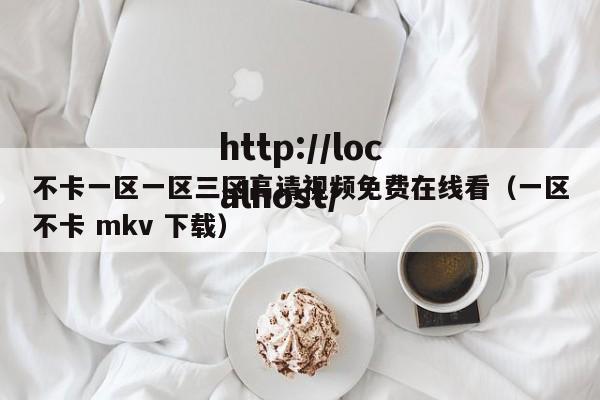 不卡一区一区三区高请视频免费在线看（一区不卡 mkv 下载）